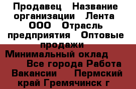 Продавец › Название организации ­ Лента, ООО › Отрасль предприятия ­ Оптовые продажи › Минимальный оклад ­ 20 000 - Все города Работа » Вакансии   . Пермский край,Гремячинск г.